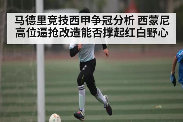 马德里竞技西甲争冠分析 西蒙尼高位逼抢改造能否撑起红白野心